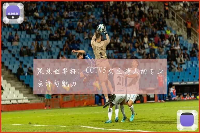 聚焦世界杯:CCTV5女主持人的专业点评与魅力