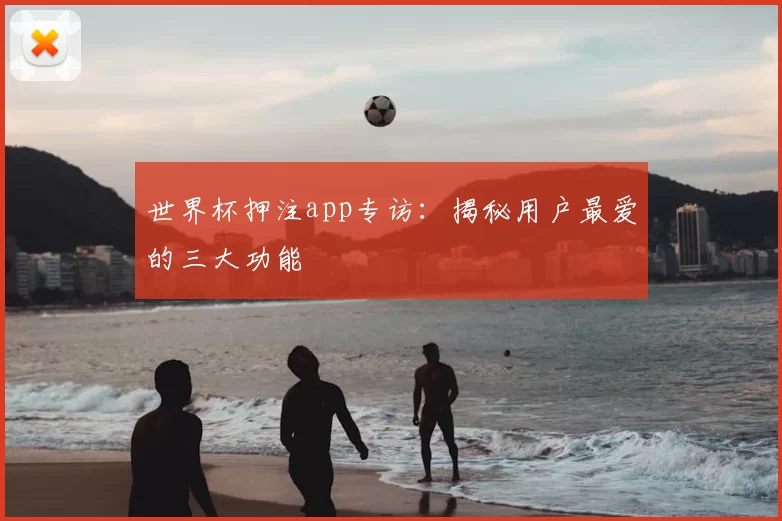 世界杯押注app专访:揭秘用户最爱的三大功能