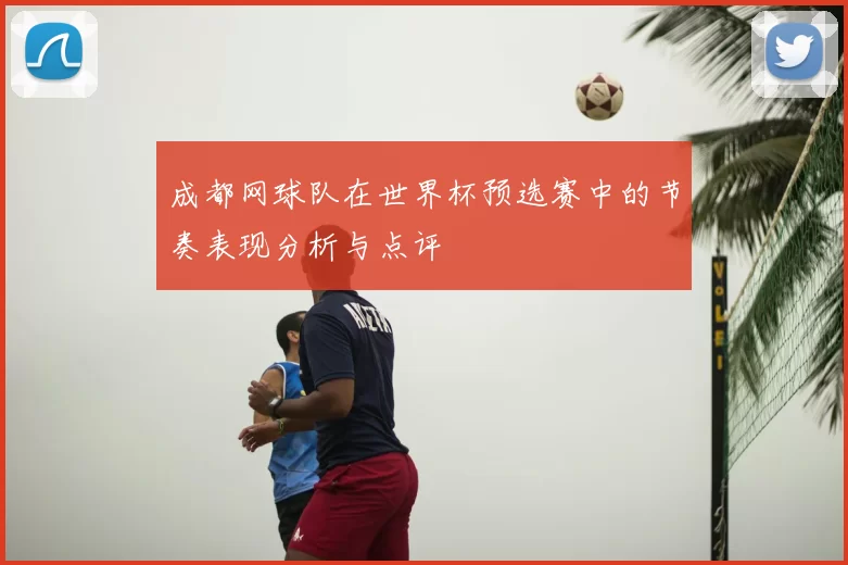 成都网球队在世界杯预选赛中的节奏表现分析与点评