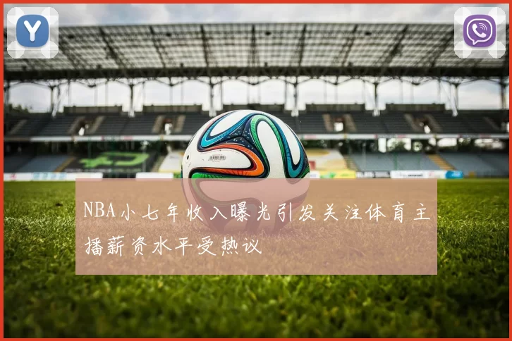 NBA小七年收入曝光引发关注体育主播薪资水平受热议