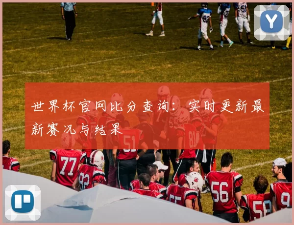 世界杯官网比分查询：实时更新最新赛况与结果