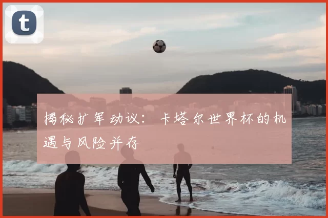 揭秘扩军动议：卡塔尔世界杯的机遇与风险并存