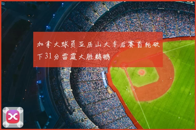 加拿大球员亚历山大季后赛首轮砍下31分雷霆大胜鹈鹕