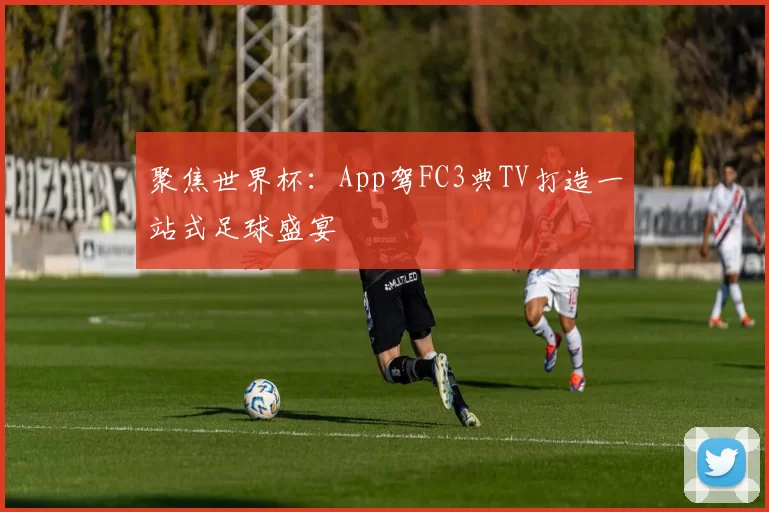 聚焦世界杯:App驾FC3典TV打造一站式足球盛宴