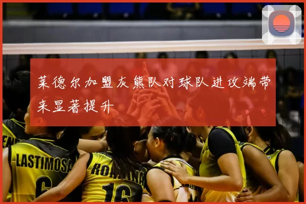 莱德尔加盟灰熊队对球队进攻端带来显著提升