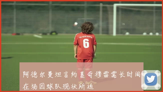 阿德尔曼坦言约基奇穆雷需长时间在场因球队现状所迫