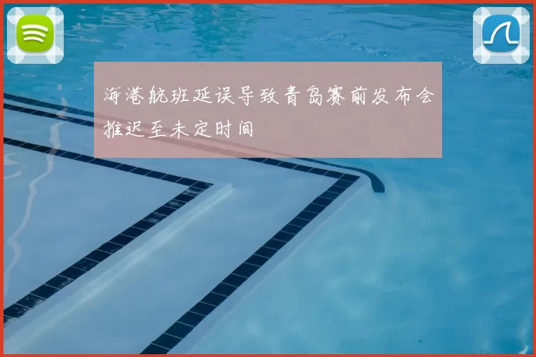 海港航班延误导致青岛赛前发布会推迟至未定时间