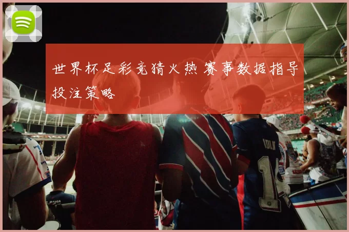 世界杯足彩竞猜火热 赛事数据指导投注策略