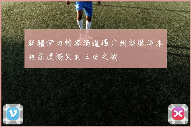 新疆伊力特客场遭遇广州朗肽海本绝杀遗憾失利三分之战