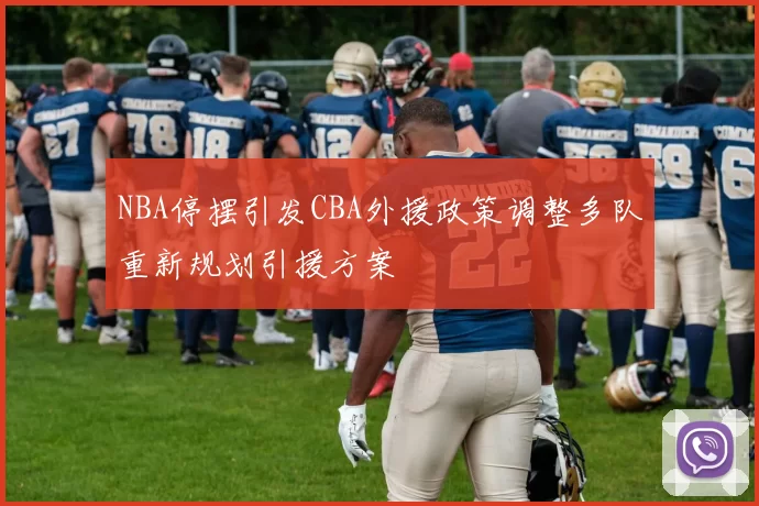 NBA停摆引发CBA外援政策调整多队重新规划引援方案