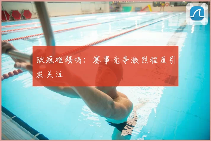 欧冠难踢吗：赛事竞争激烈程度引发关注