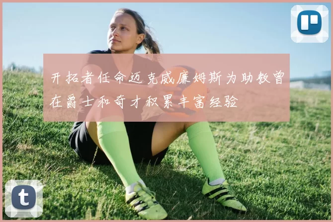 开拓者任命迈克威廉姆斯为助教曾在爵士和奇才积累丰富经验