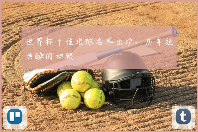 世界杯十佳进球名单出炉，历年经典瞬间回顾