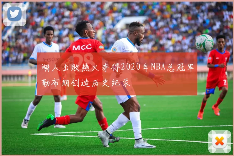 湖人击败热火夺得2020年NBA总冠军勒布朗创造历史纪录