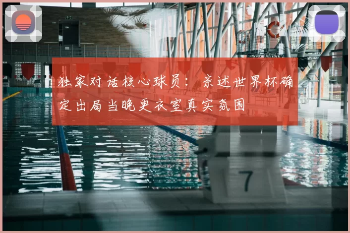 独家对话核心球员：亲述世界杯确定出局当晚更衣室真实氛围