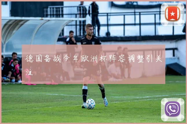 德国备战今年欧洲杯阵容调整引关注
