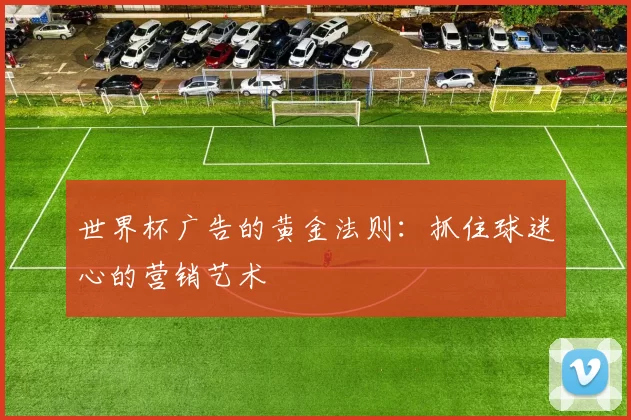 世界杯广告的黄金法则:抓住球迷心的营销艺术