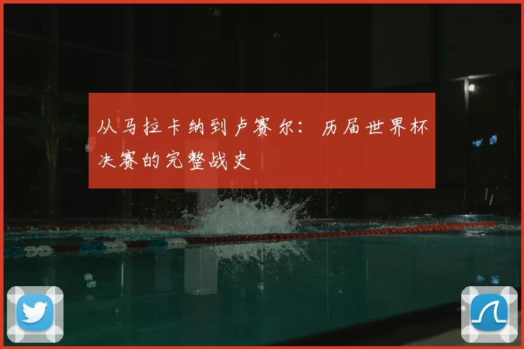 从马拉卡纳到卢赛尔：历届世界杯决赛的完整战史