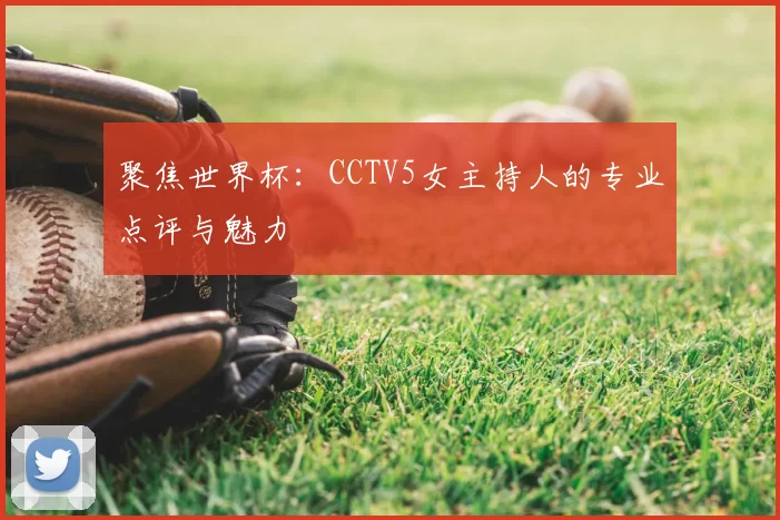 聚焦世界杯：CCTV5女主持人的专业点评与魅力