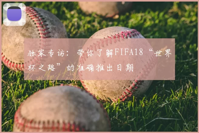 独家专访：带你了解FIFA18“世界杯之路”的准确推出日期