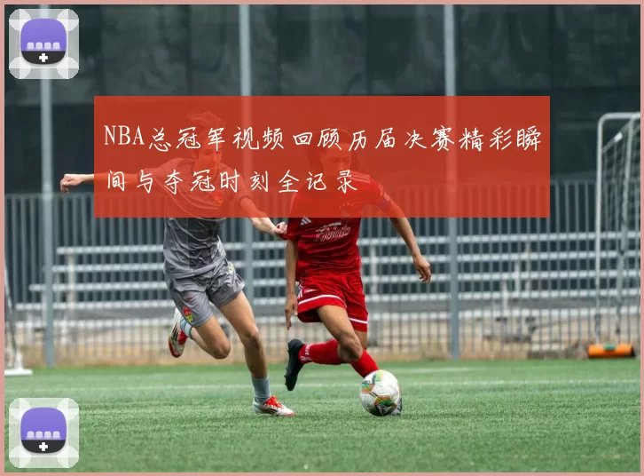 NBA总冠军视频回顾历届决赛精彩瞬间与夺冠时刻全记录