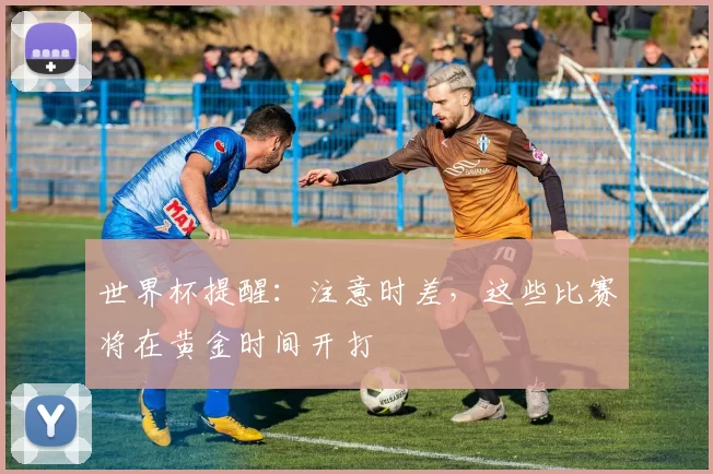 世界杯提醒：注意时差，这些比赛将在黄金时间开打