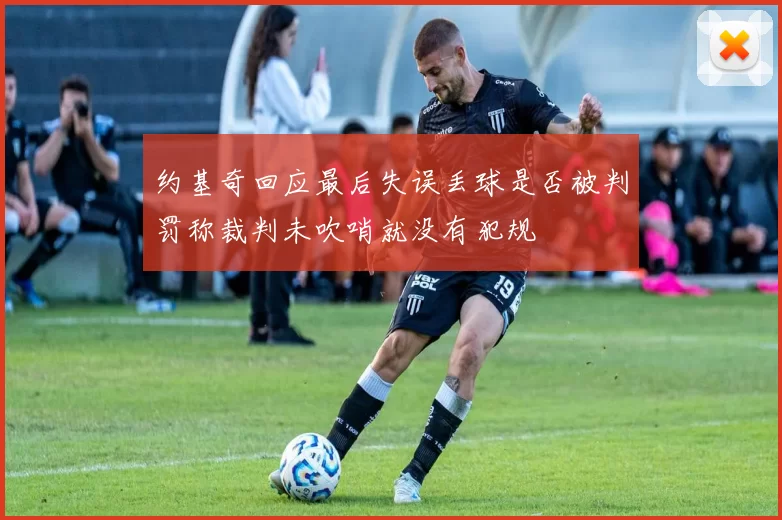 约基奇回应最后失误丢球是否被判罚称裁判未吹哨就没有犯规