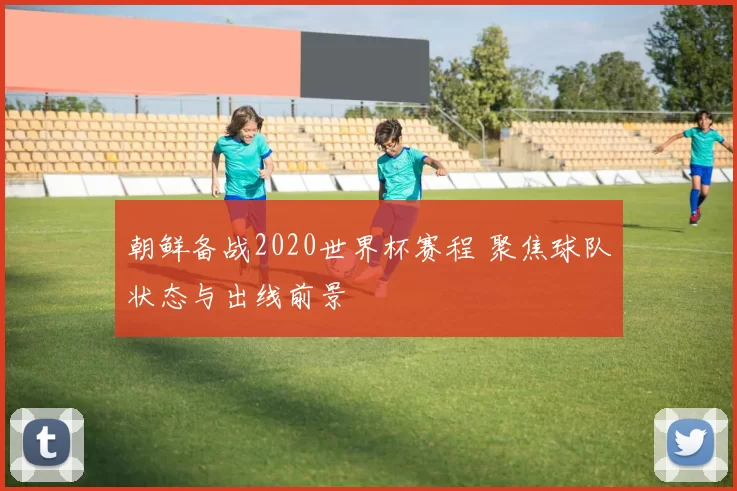 朝鲜备战2020世界杯赛程 聚焦球队状态与出线前景
