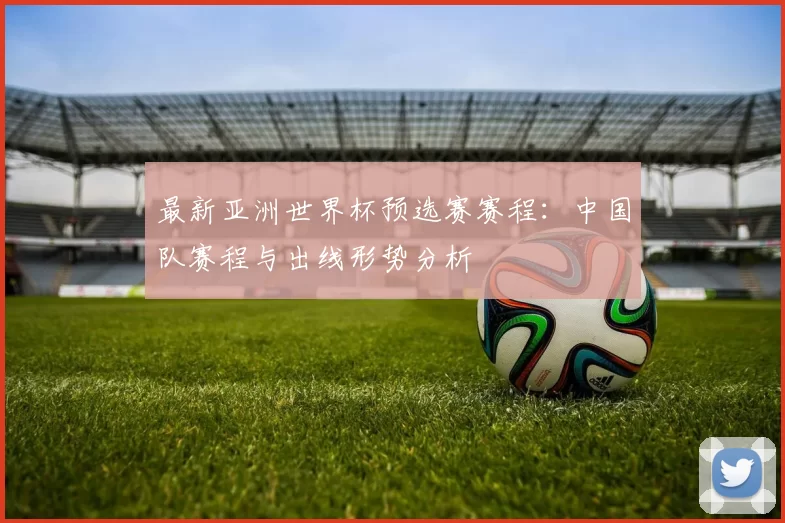 最新亚洲世界杯预选赛赛程：中国队赛程与出线形势分析