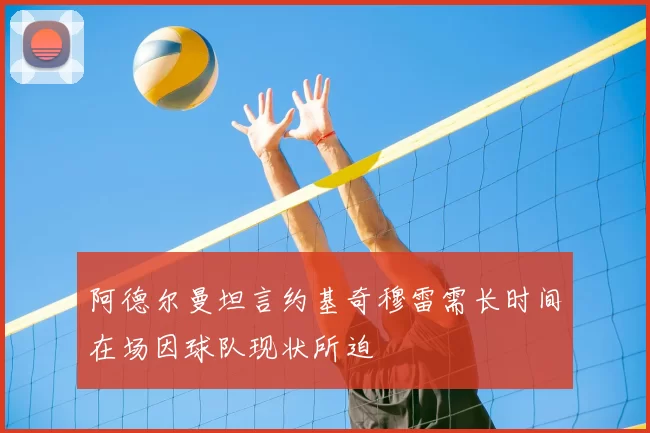 阿德尔曼坦言约基奇穆雷需长时间在场因球队现状所迫