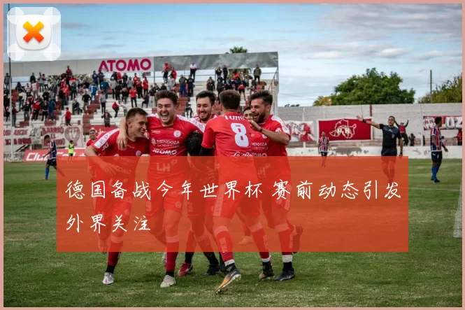 德国备战今年世界杯 赛前动态引发外界关注