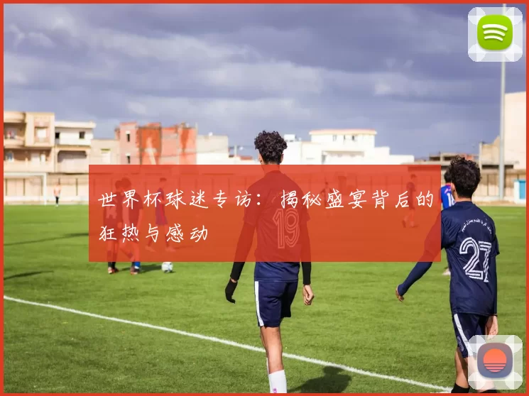 世界杯球迷专访：揭秘盛宴背后的狂热与感动