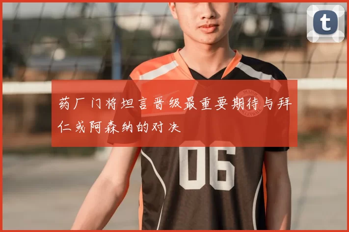 药厂门将坦言晋级最重要期待与拜仁或阿森纳的对决