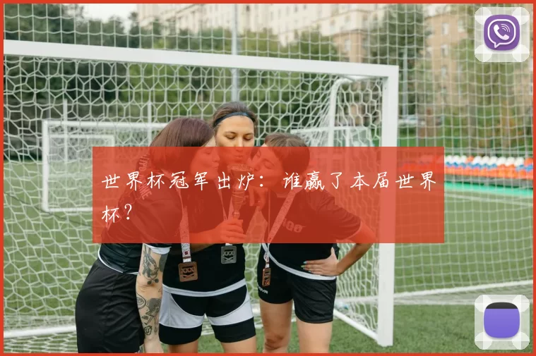 世界杯冠军出炉：谁赢了本届世界杯？