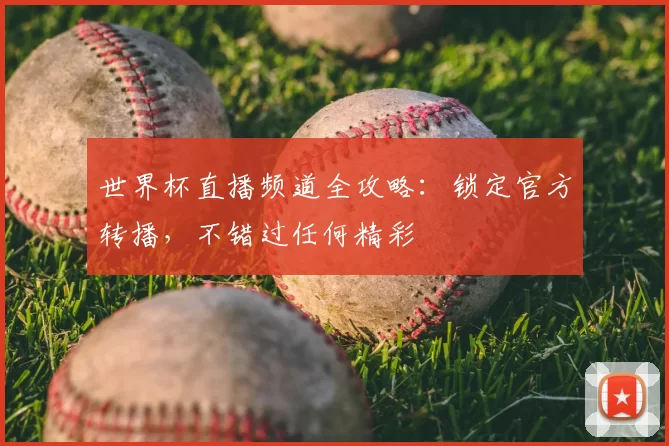 世界杯直播频道全攻略：锁定官方转播，不错过任何精彩