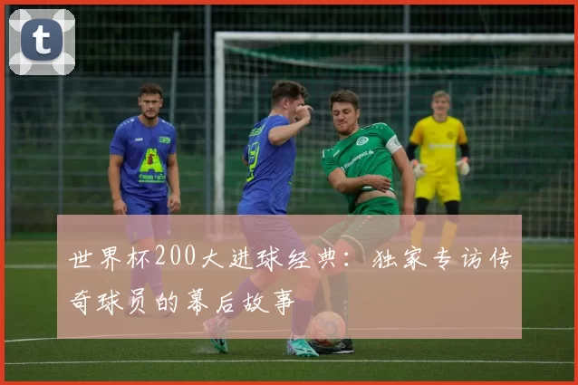 世界杯200大进球经典:独家专访传奇球员的幕后故事