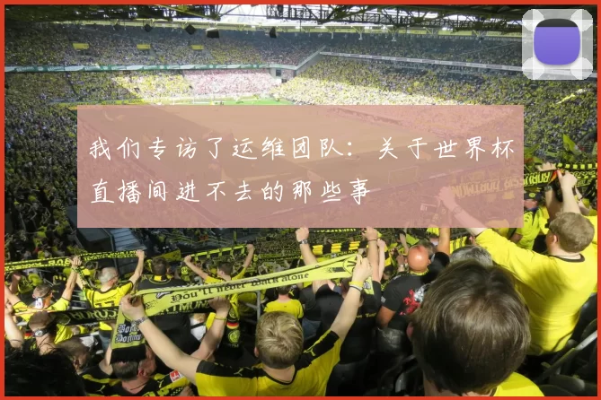 我们专访了运维团队:关于世界杯直播间进不去的那些事