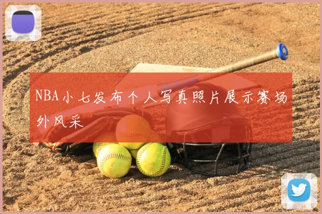 NBA小七发布个人写真照片展示赛场外风采