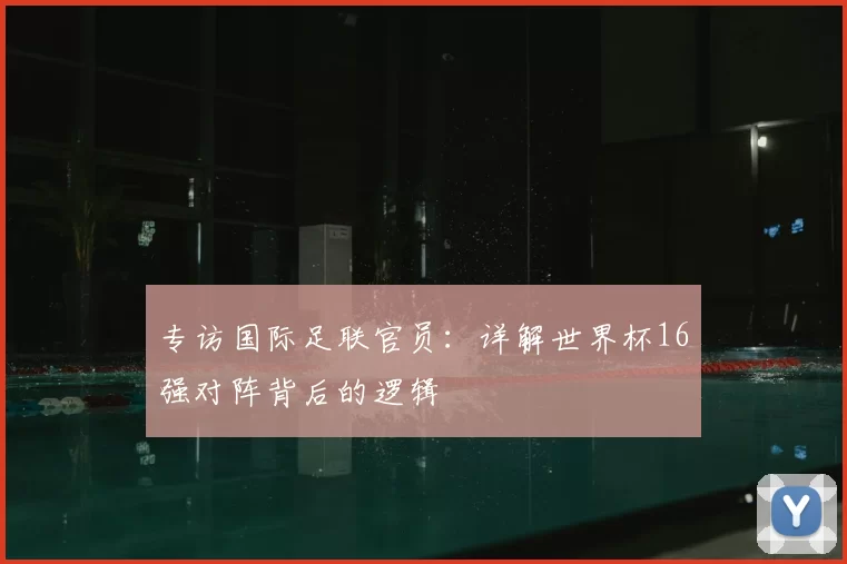 专访国际足联官员：详解世界杯16强对阵背后的逻辑