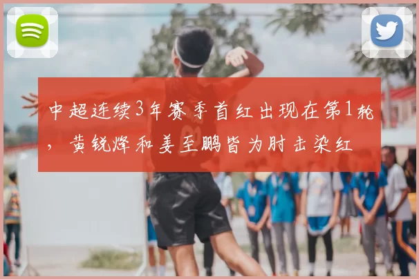 中超连续3年赛季首红出现在第1轮，黄锐烽和姜至鹏皆为肘击染红