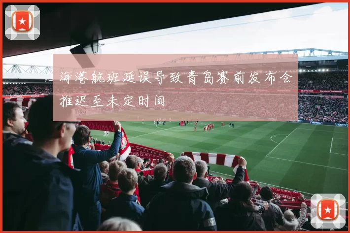 海港航班延误导致青岛赛前发布会推迟至未定时间