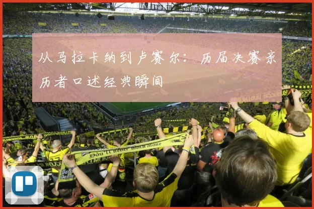 从马拉卡纳到卢赛尔：历届决赛亲历者口述经典瞬间