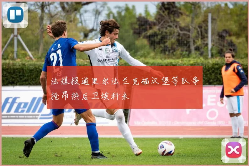 法媒报道里尔法兰克福汉堡等队争抢昂热后卫埃科米