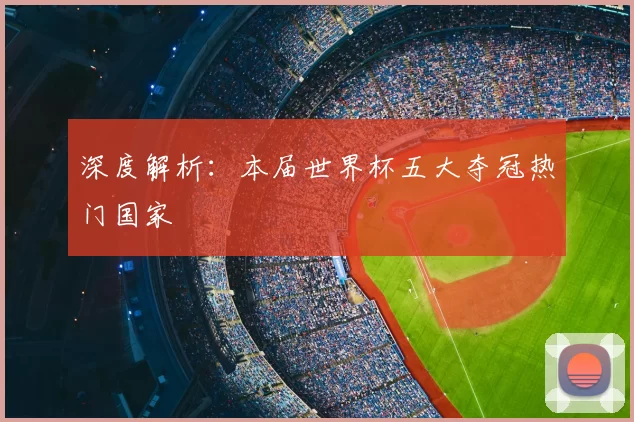 深度解析：本届世界杯五大夺冠热门国家