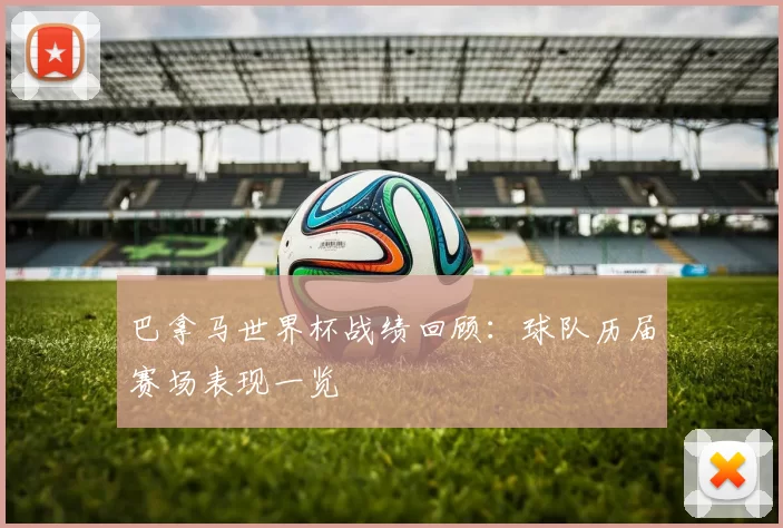 巴拿马世界杯战绩回顾：球队历届赛场表现一览