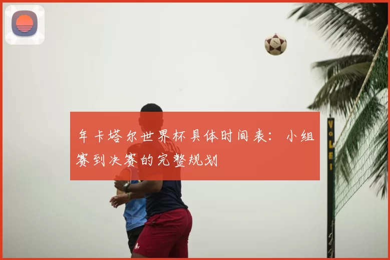 年卡塔尔世界杯具体时间表:小组赛到决赛的完整规划