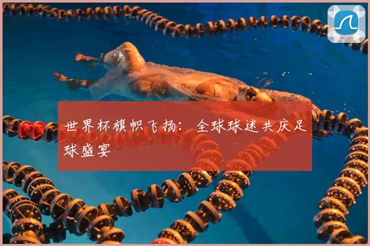 世界杯旗帜飞扬：全球球迷共庆足球盛宴