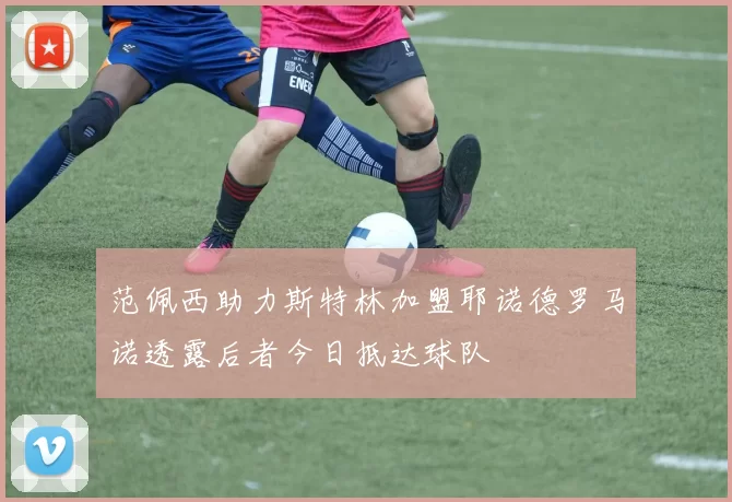 范佩西助力斯特林加盟耶诺德罗马诺透露后者今日抵达球队