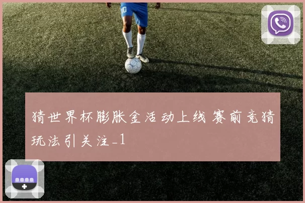 猜世界杯膨胀金活动上线 赛前竞猜玩法引关注_1