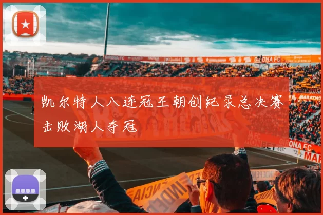 凯尔特人八连冠王朝创纪录总决赛击败湖人夺冠